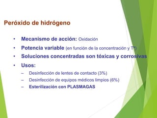 Peróxido de hidrógeno
• Mecanismo de acción: Oxidación
• Potencia variable (en función de la concentración y Tª)
• Soluciones concentradas son tóxicas y corrosivas
• Usos:
– Desinfección de lentes de contacto (3%)
– Desinfección de equipos médicos limpios (6%)
– Esterilización con PLASMAGAS
 