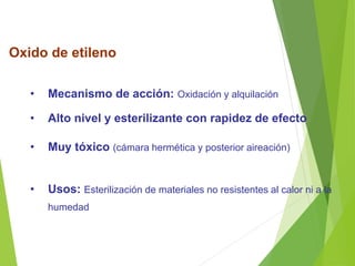 Oxido de etileno
• Mecanismo de acción: Oxidación y alquilación
• Alto nivel y esterilizante con rapidez de efecto
• Muy tóxico (cámara hermética y posterior aireación)
• Usos: Esterilización de materiales no resistentes al calor ni a la
humedad
 