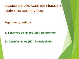Agentes químicos
1. Solventes de lípidos (éter, cloroformo)
2.- Desinfectantes (HCl, formaldehido)
ACCIÓN DE LOS AGENTES FÍSICOS Y
QUÍMICOS SOBRE VIRUS.
 