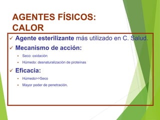 AGENTES FÍSICOS:
CALOR
 Agente esterilizante más utilizado en C. Salud.
 Mecanismo de acción:
 Seco: oxidación
 Húmedo: desnaturalización de proteínas
 Eficacia:
 Húmedo>>Seco
 Mayor poder de penetración.
 