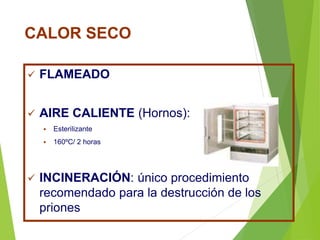 CALOR SECO
 FLAMEADO
 AIRE CALIENTE (Hornos):
 Esterilizante
 160ºC/ 2 horas
 INCINERACIÓN: único procedimiento
recomendado para la destrucción de los
priones
 