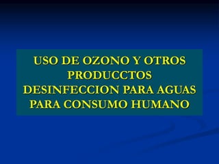 USO DE OZONO Y OTROS
PRODUCCTOS
DESINFECCION PARA AGUAS
PARA CONSUMO HUMANO
 