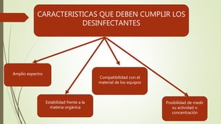 CARACTERISTICAS QUE DEBEN CUMPLIR LOS
DESINFECTANTES
Amplio espectro
Estabilidad frente a la
materia orgánica
Compatibilidad con el
material de los equipos
Posibilidad de medir
su actividad o
concentración
 