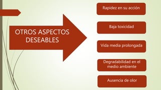 OTROS ASPECTOS
DESEABLES
Rapidez en su acción
Vida media prolongada
Baja toxicidad
Degradabilidad en el
medio ambiente
Ausencia de olor
 