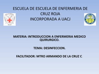 ESCUELA DE ESCUELA DE ENFERMERIA DE
CRUZ ROJA
INCORPORADA A UACJ
MATERIA: INTRODUCCION A ENFERMERIA MEDICO
QUIRURGICO.
TEMA: DESINFECCION.
FACILITADOR: MTRO ARMANDO DE LA CRUZ C.
 