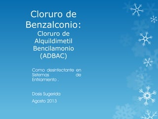 Cloruro de
Benzalconio:
Cloruro de
Alquildimetil
Bencilamonio
(ADBAC)
Como desinfectante en
Sistemas de
Enfriamiento .
Dosis Sugerida
Agosto 2013
 