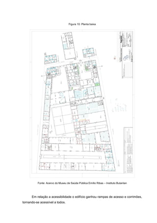 Figura 10: Planta baixa
Fonte: Acervo do Museu de Saúde Pública Emílio Ribas – Instituto Butantan
Em relação a acessibilidade o edifício ganhou rampas de acesso e corrimões,
tornando-se acessível a todos.
 