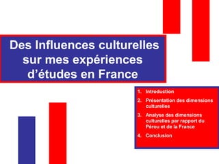 Des Influences culturelles
sur mes expériences
d’études en France
1. Introduction
2. Présentation des dimensions
culturelles
3. Analyse des dimensions
culturelles par rapport du
Pérou et de la France
4. Conclusion
 