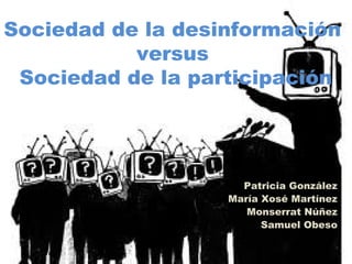 Sociedad de la desinformación
versus
Sociedad de la participación

Patricia González
María Xosé Martínez
Monserrat Núñez
Samuel Obeso

 