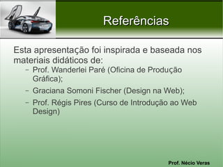 Prof. Nécio Veras
ReferênciasReferências
Esta apresentação foi inspirada e baseada nos
materiais didáticos de:
– Prof. Wanderlei Paré (Oficina de Produção
Gráfica);
– Graciana Somoni Fischer (Design na Web);
– Prof. Régis Pires (Curso de Introdução ao Web
Design)
 