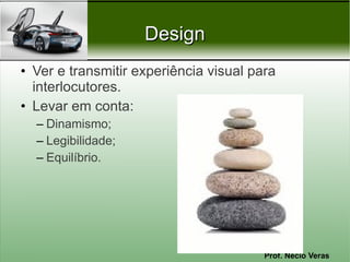 Prof. Nécio Veras
DesignDesign
• Ver e transmitir experiência visual para
interlocutores.
• Levar em conta:
– Dinamismo;
– Legibilidade;
– Equilíbrio.
 