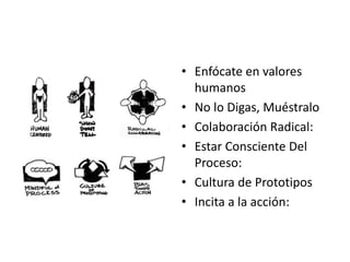 • Enfócate en valores
humanos
• No lo Digas, Muéstralo
• Colaboración Radical:
• Estar Consciente Del
Proceso:
• Cultura de Prototipos
• Incita a la acción:
 