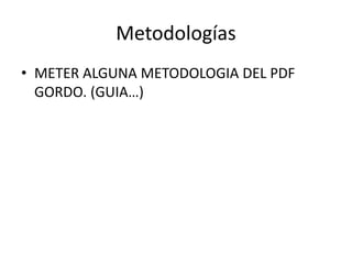 Metodologías
• METER ALGUNA METODOLOGIA DEL PDF
GORDO. (GUIA…)
 