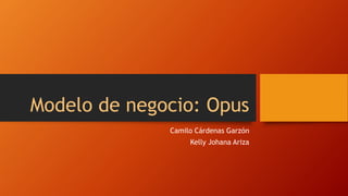 Modelo de negocio: Opus
Camilo Cárdenas Garzón
Kelly Johana Ariza
 