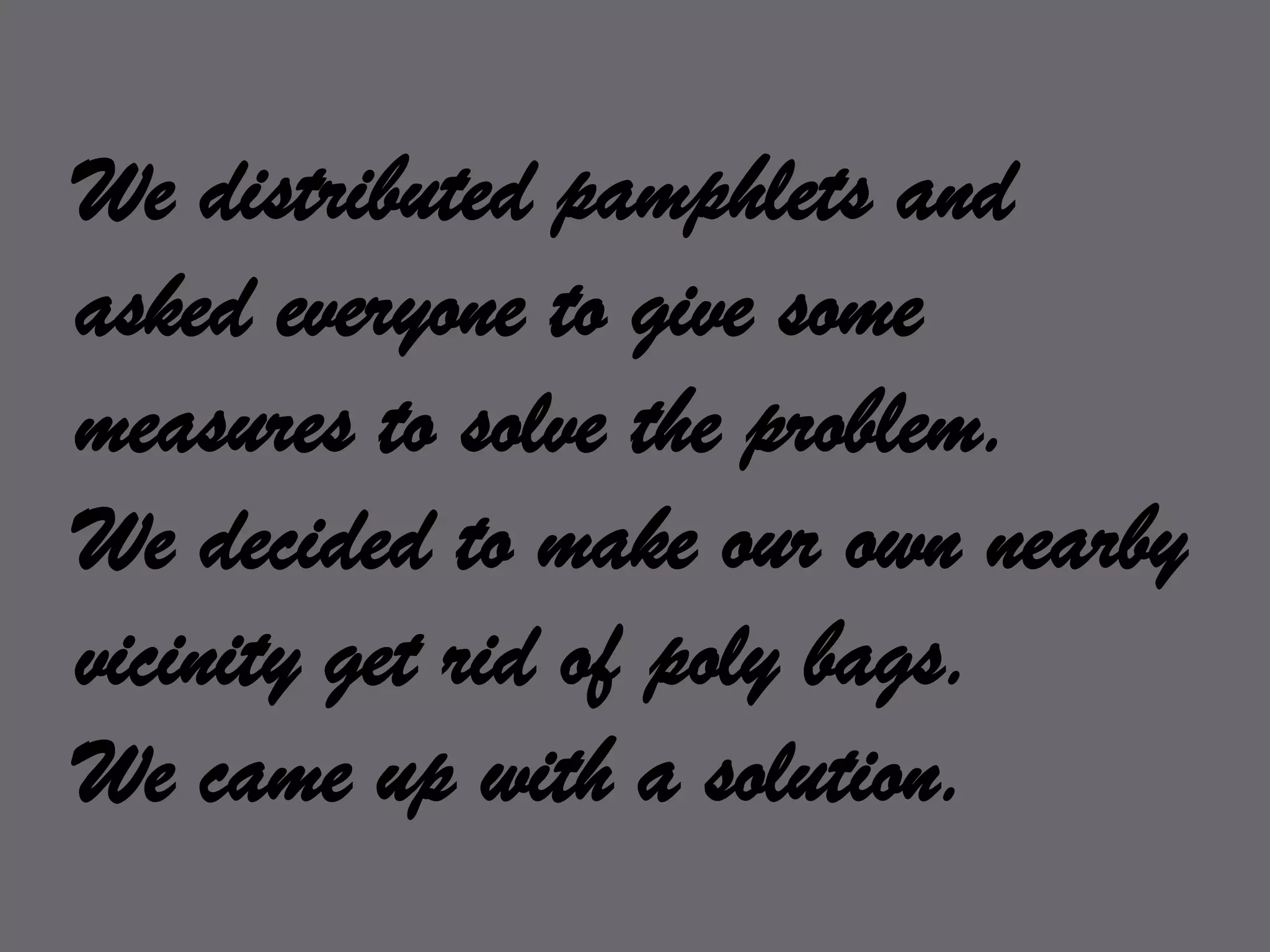 We distributed pamphlets and asked everyone to give some measures to solve the problem.We decided to make our own nearby vicinity get rid of poly bags.We came up with a solution.