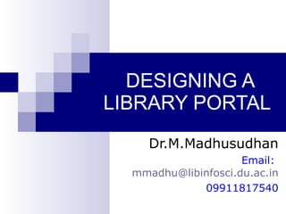 DESIGNING A LIBRARY PORTAL Dr.M.Madhusudhan Email:  [email_address] 09911817540 