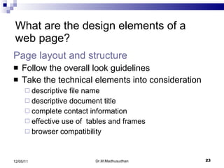 Page layout and   structure Follow the overall look guidelines  Take the technical elements into consideration descriptive file name descriptive document title complete contact information effective use of  tables and frames browser compatibility  What are the design elements of a web page? Dr.M.Madhusudhan 12/05/11 