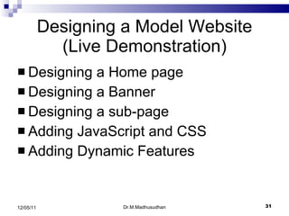 Designing a Model Website (Live Demonstration) Designing a Home page Designing a Banner Designing a sub-page Adding JavaScript and CSS Adding Dynamic Features Dr.M.Madhusudhan 12/05/11 