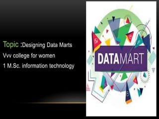 Topic :Designing Data Marts
Vvv college for women
1 M.Sc. information technology
 