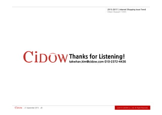 Ⓒ2015CiDOWCo.,Ltd.AllRightReserved.
2015-2017 | Internet Shopping Issue Trend
Omni Channel / O2O
Thanks for Listening!
takwhan.kim@cidow.com 010-2372-4436
21September2015 21
 
