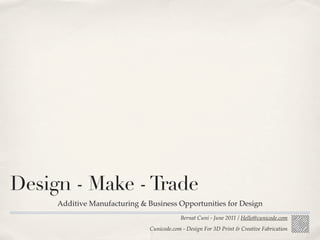 Design - Make - Trade
     Additive Manufacturing & Business Opportunities for Design
                                           Bernat Cuni - June 2011 / Hello@cunicode.com
                               Cunicode.com - Design For 3D Print & Creative Fabrication
 
