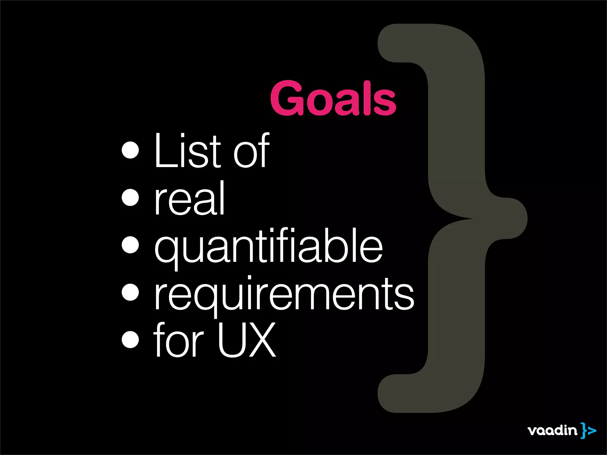 Goals
• List of
• real
• quantifiable
• requirements
• for UX
 