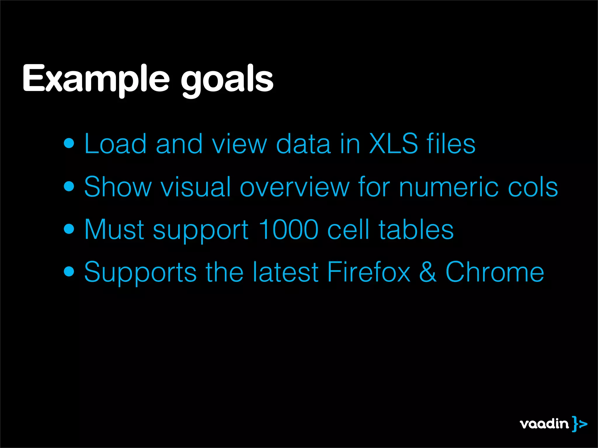 Example goals
  • Load and view data in XLS ﬁles
  • Show visual overview for numeric cols
  • Must support 1000 cell tables
  • Supports the latest Firefox & Chrome
 