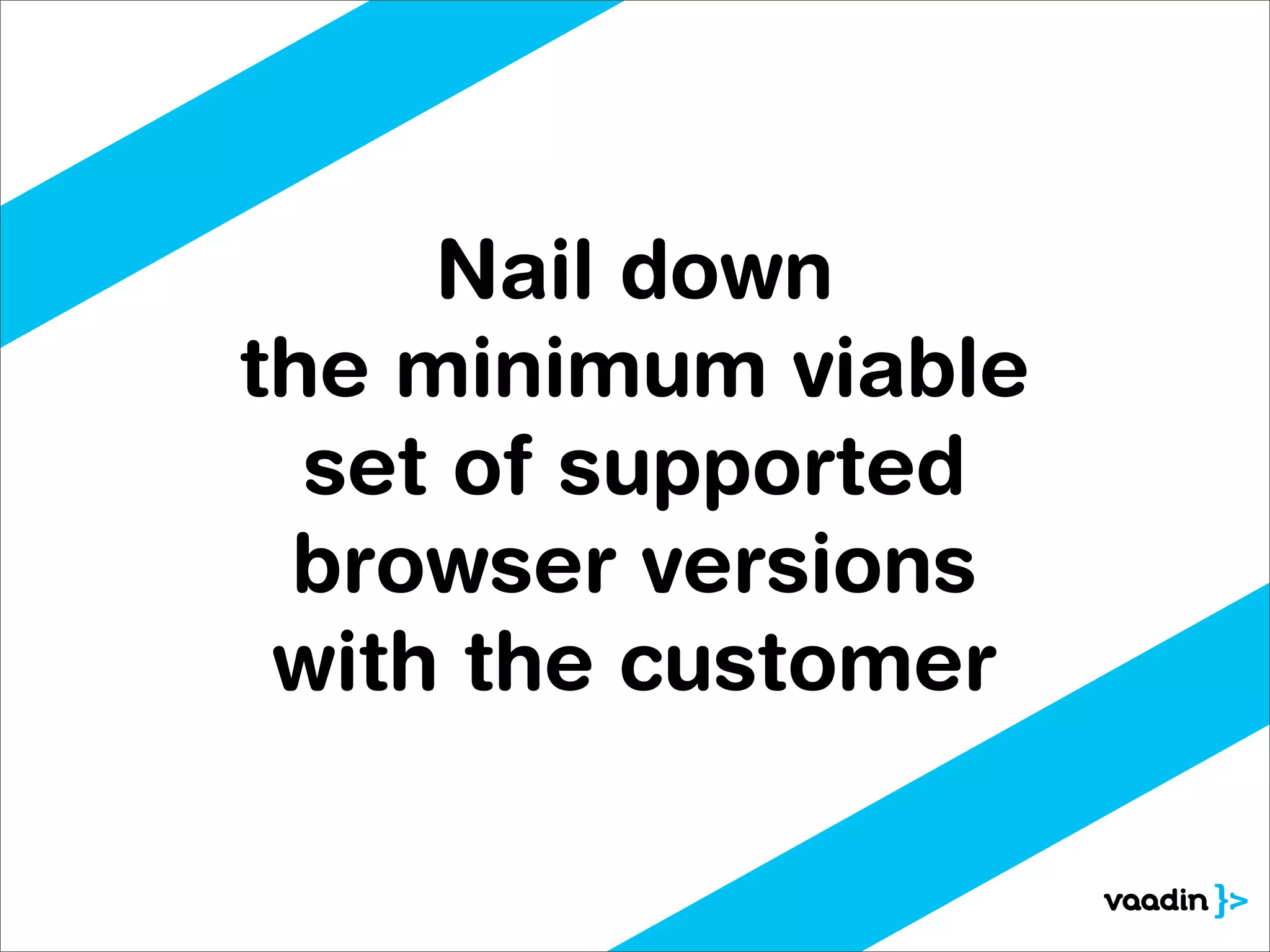 Nail down
the minimum viable
  set of supported
 browser versions
 with the customer
 