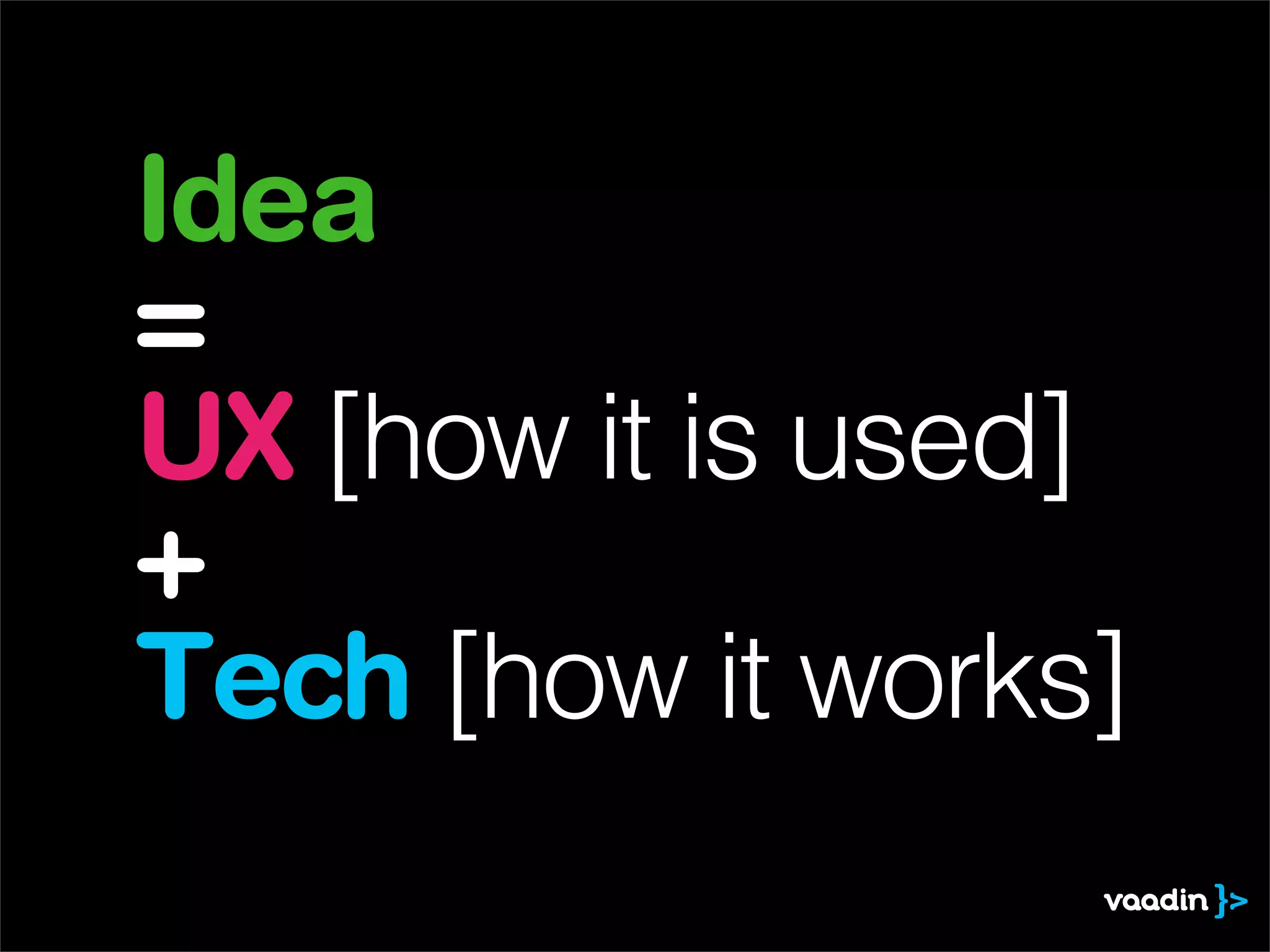 Idea
=
UX [how it is used]
+
Tech [how it works]
 