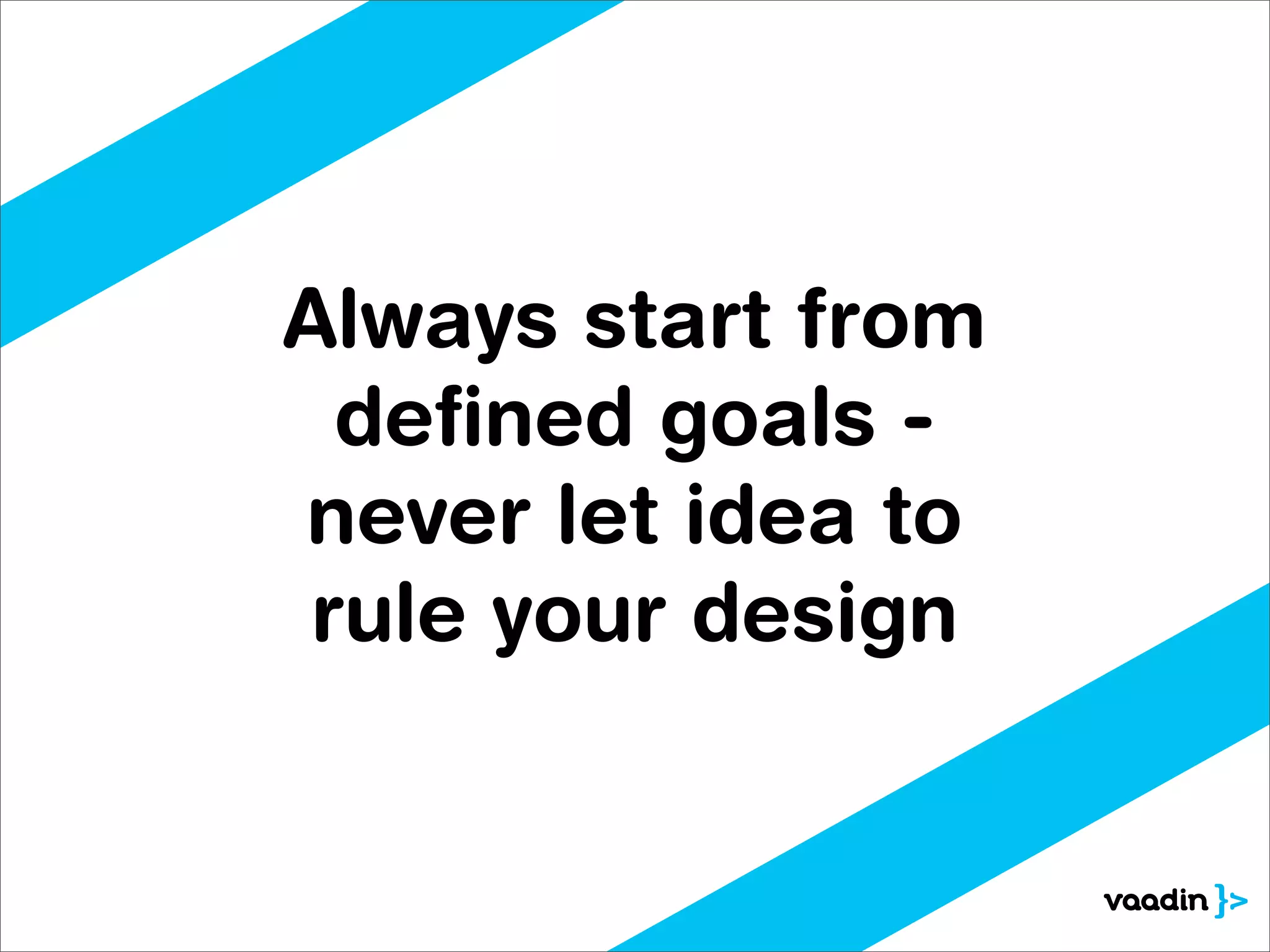 Always start from
  deﬁned goals -
never let idea to
 rule your design
 