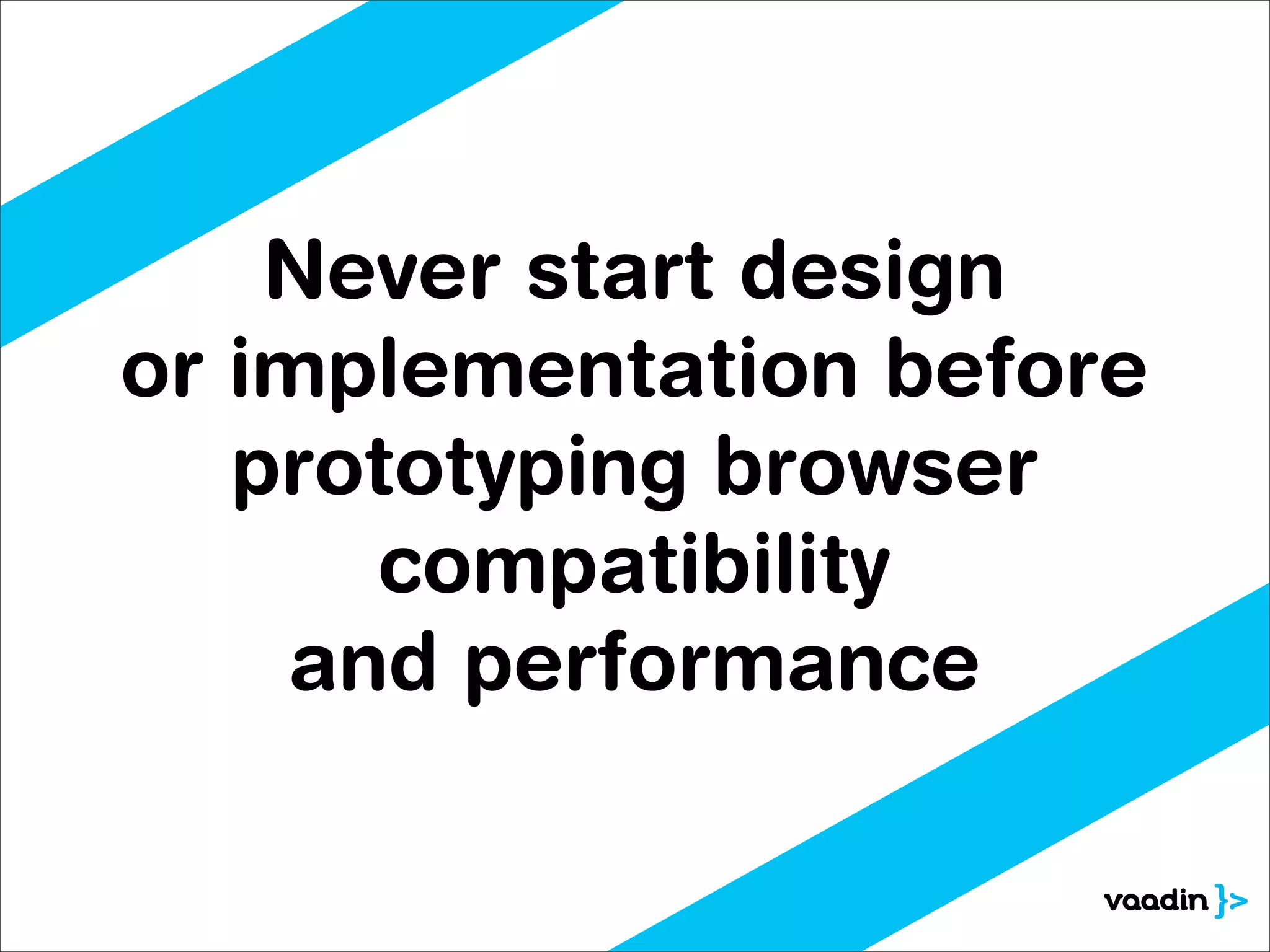 Never start design
or implementation before
   prototyping browser
      compatibility
    and performance
 