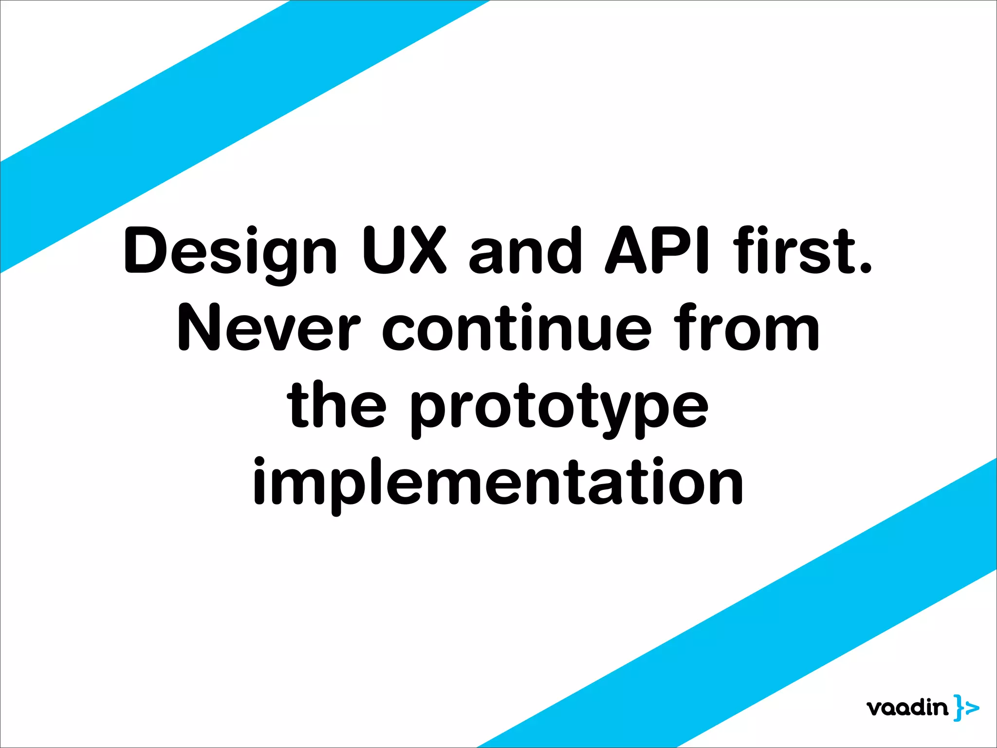 Design UX and API ﬁrst.
 Never continue from
     the prototype
   implementation
 