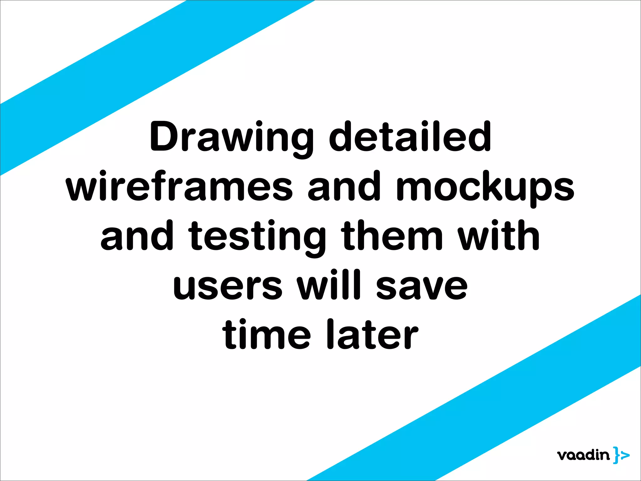 Drawing detailed
wireframes and mockups
 and testing them with
     users will save
       time later
 