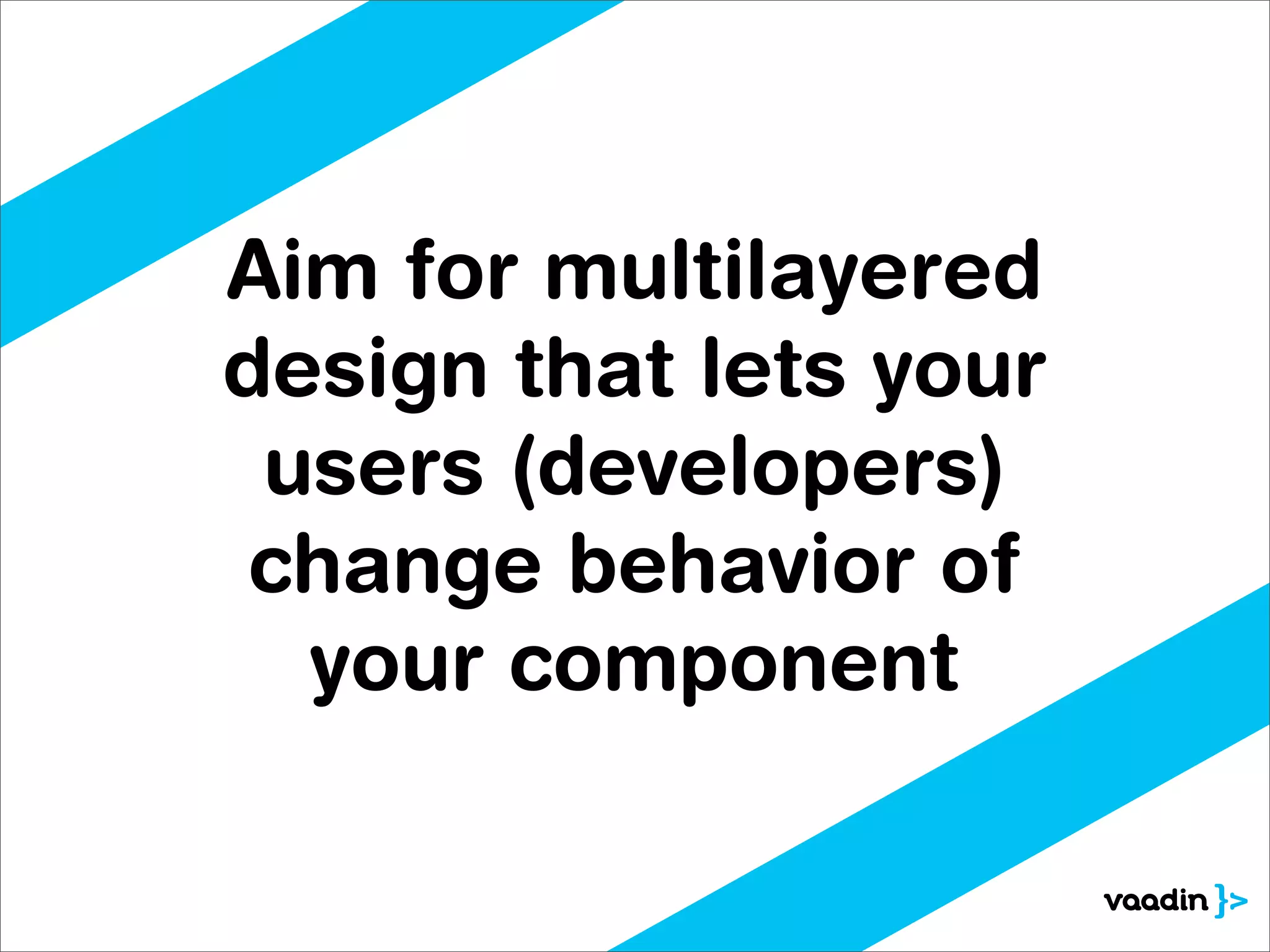 Aim for multilayered
design that lets your
 users (developers)
 change behavior of
  your component
 