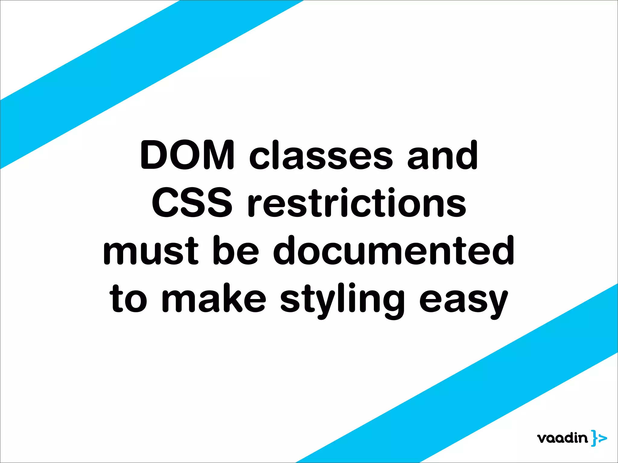 DOM classes and
  CSS restrictions
must be documented
to make styling easy
 