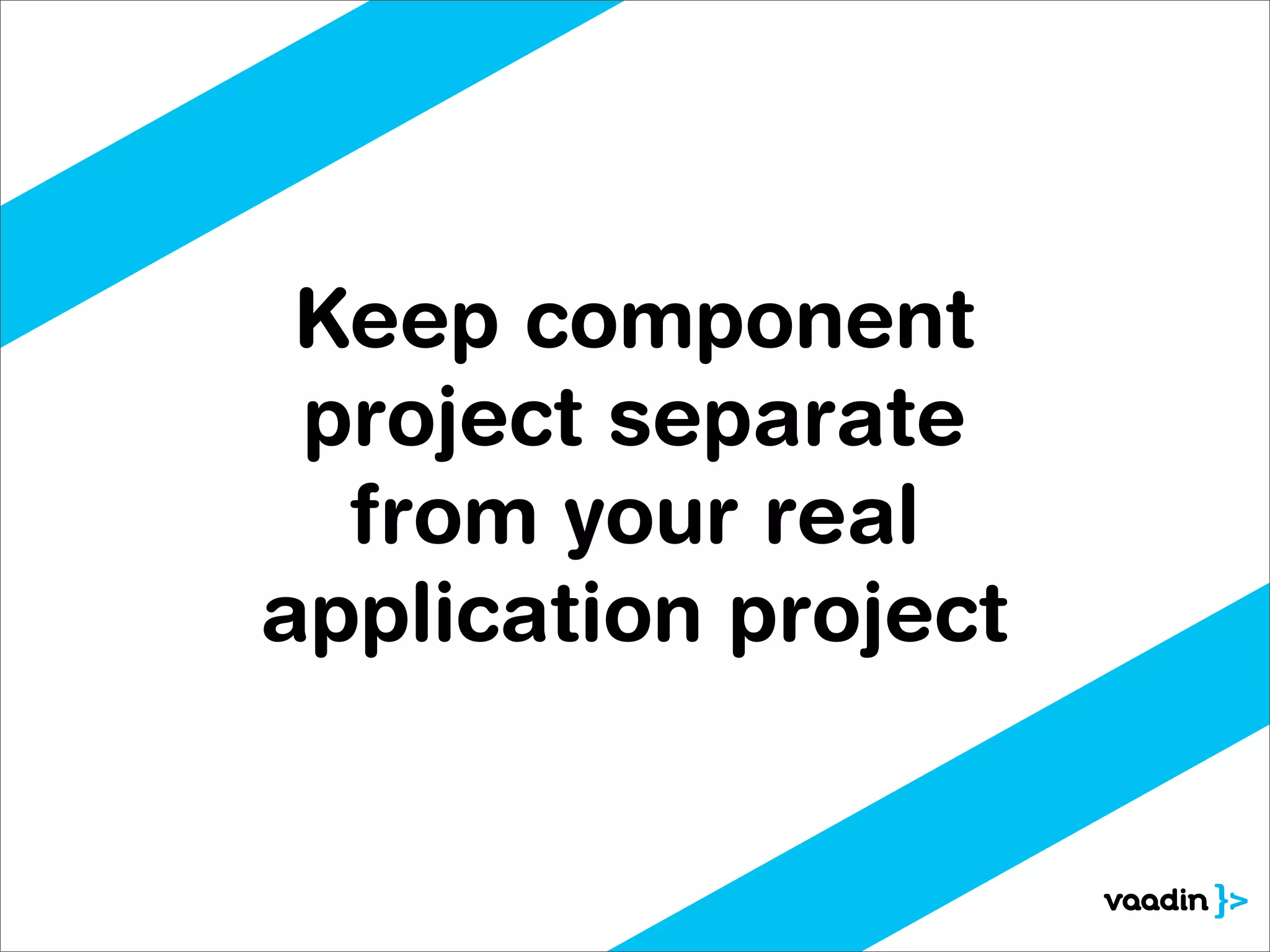 Keep component
 project separate
  from your real
application project
 