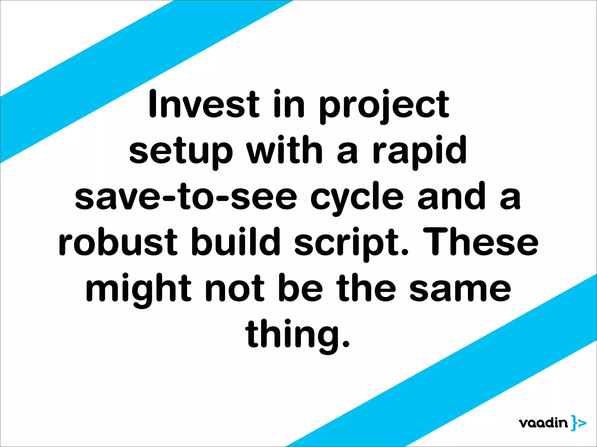 Invest in project
    setup with a rapid
 save-to-see cycle and a
robust build script. These
 might not be the same
          thing.
 