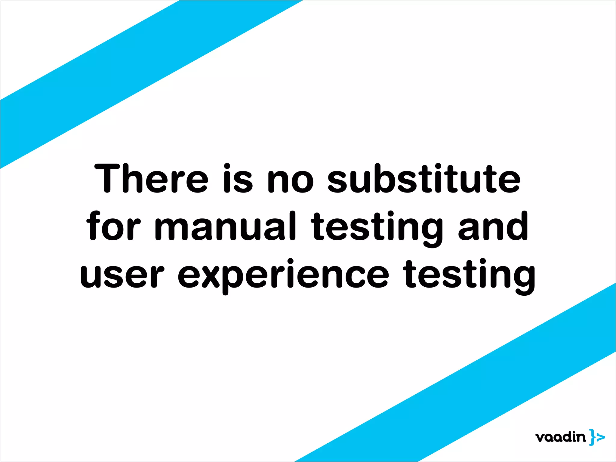 There is no substitute
for manual testing and
user experience testing
 