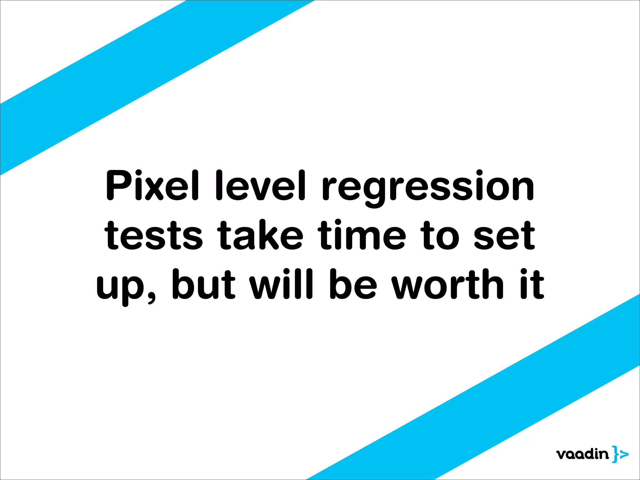 Pixel level regression
tests take time to set
up, but will be worth it
 