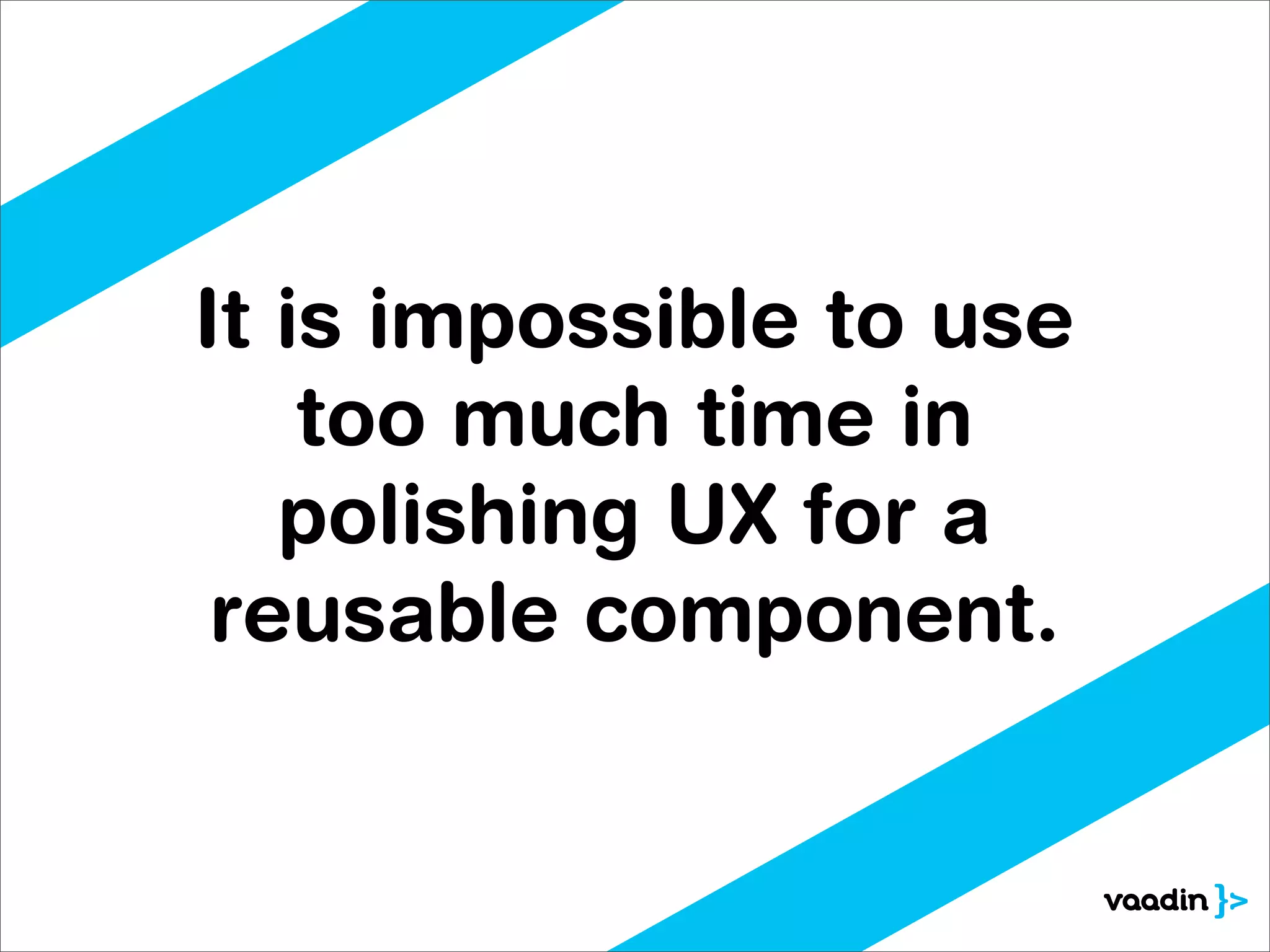 It is impossible to use
    too much time in
   polishing UX for a
 reusable component.
 