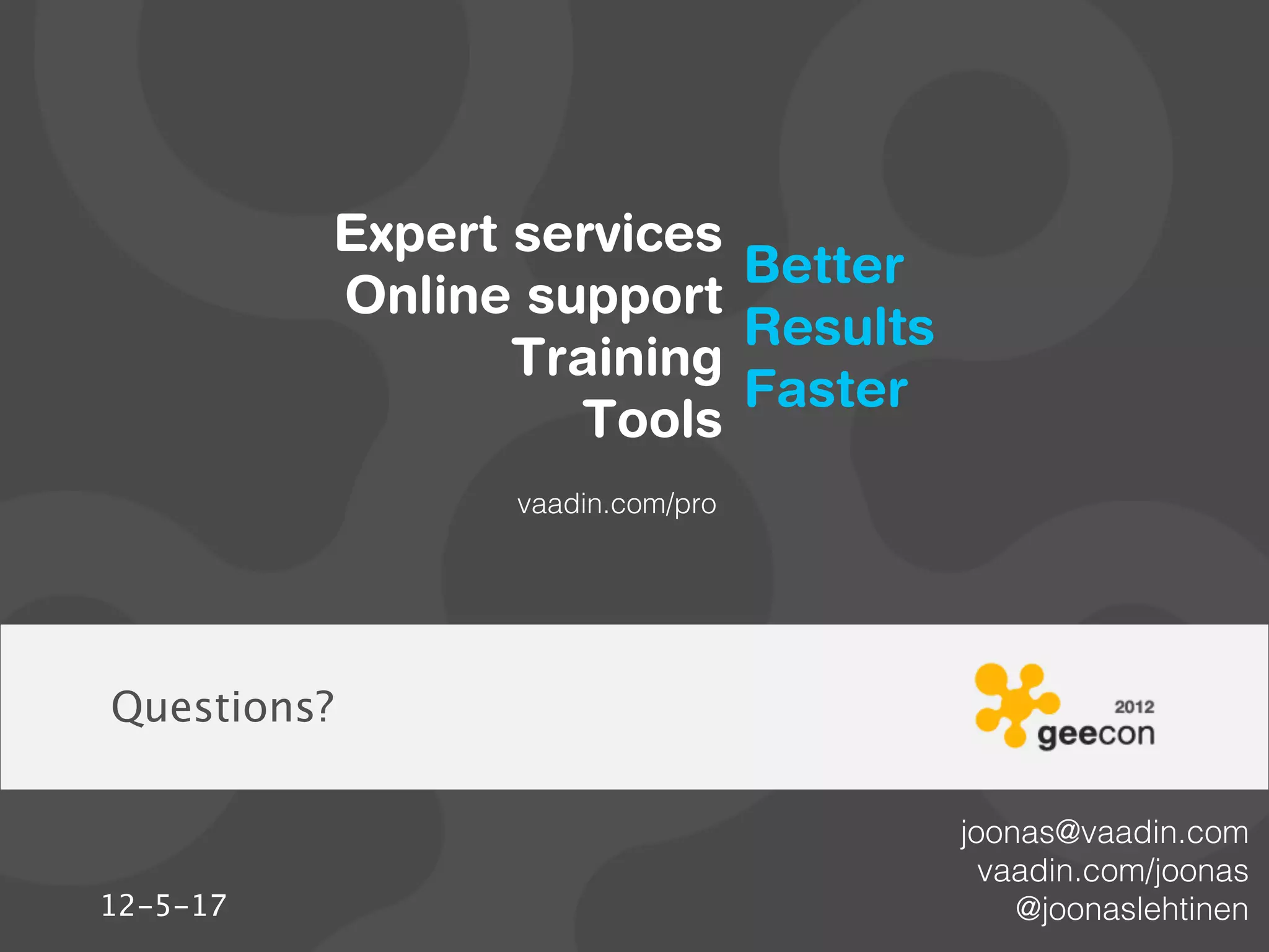 Expert services
                          Better
          Online support
                          Results
                 Training
                          Faster
                   Tools
                 vaadin.com/pro




Questions?

                                    joonas@vaadin.com
                                      vaadin.com/joonas
12-5-17                                 @joonaslehtinen
 