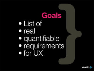 Goals
• List of
• real
• quantifiable
• requirements
• for UX
 