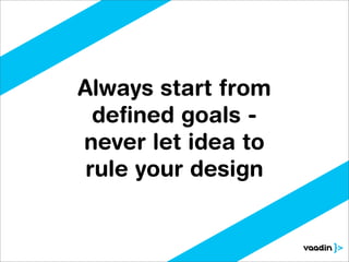 Always start from
  deﬁned goals -
never let idea to
 rule your design
 