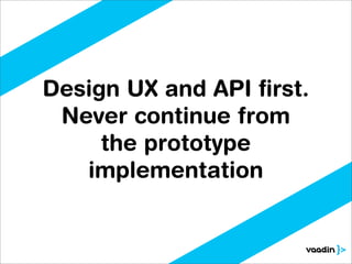Design UX and API ﬁrst.
 Never continue from
     the prototype
   implementation
 
