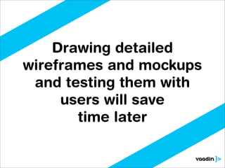 Drawing detailed
wireframes and mockups
 and testing them with
     users will save
       time later
 