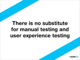 There is no substitute
for manual testing and
user experience testing
 