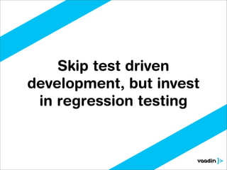 Skip test driven
development, but invest
 in regression testing
 