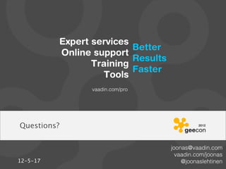 Expert services
                          Better
          Online support
                          Results
                 Training
                          Faster
                   Tools
                 vaadin.com/pro




Questions?

                                    joonas@vaadin.com
                                      vaadin.com/joonas
12-5-17                                 @joonaslehtinen
 