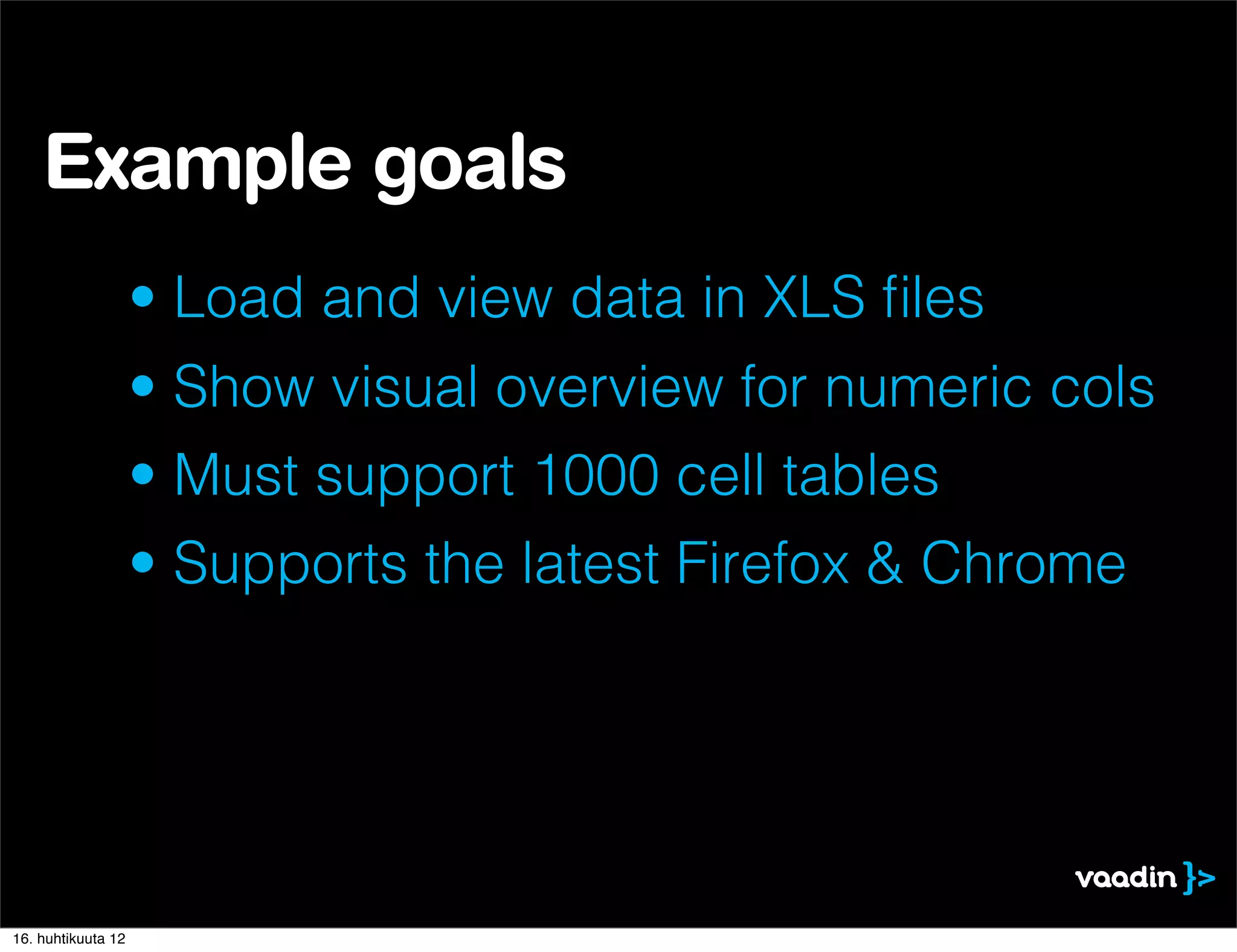 Example goals
                    • Load and view data in XLS ﬁles
                    • Show visual overview for numeric cols
                    • Must support 1000 cell tables
                    • Supports the latest Firefox & Chrome




16. huhtikuuta 12
 