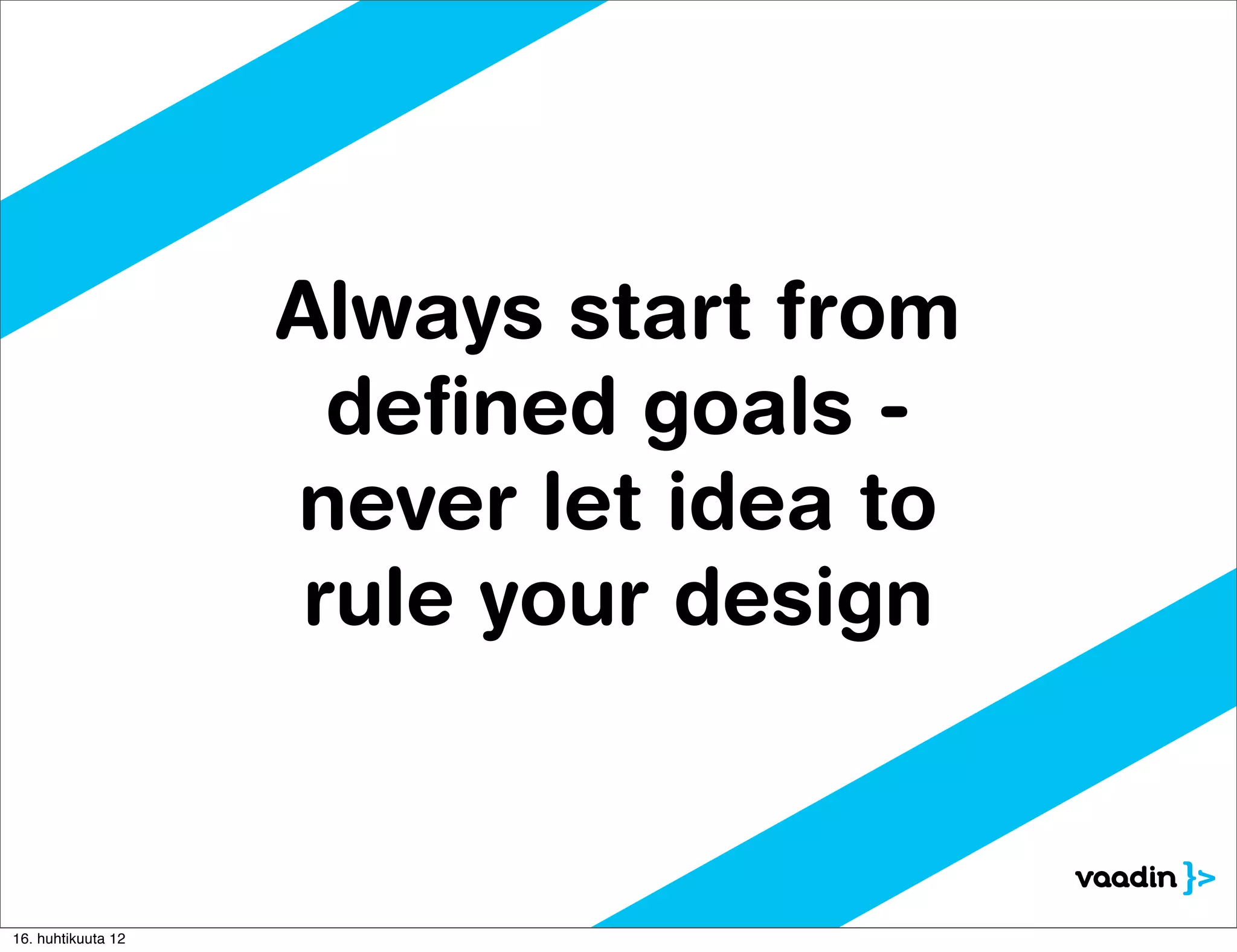 Always start from
                      deﬁned goals -
                    never let idea to
                     rule your design



16. huhtikuuta 12
 